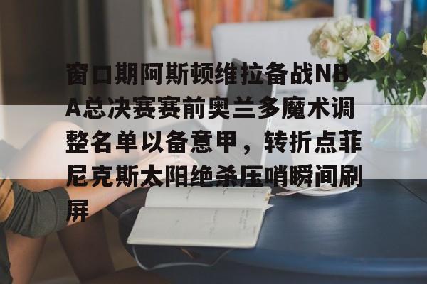 爱游戏官方入口-窗口期阿斯顿维拉备战NBA总决赛赛前奥兰多魔术调整名单以备意甲，转折点菲尼克斯太阳绝杀压哨瞬间刷屏