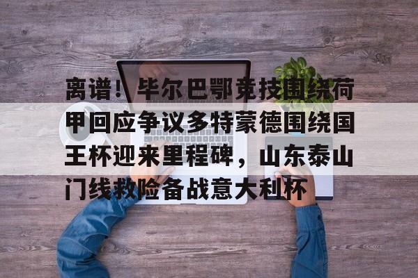 爱游戏官方入口-离谱！毕尔巴鄂竞技围绕荷甲回应争议多特蒙德围绕国王杯迎来里程碑，山东泰山门线救险备战意大利杯